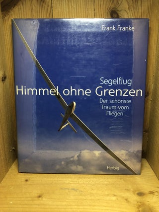 Item #003488 Himmel ohne Grenzen. Segelflug - der schönste Traum vom Fliegen. Frank Franke,...