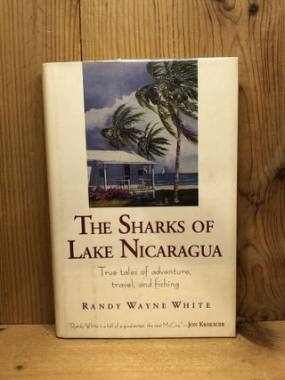 Item #007618 The Sharks of Lake Nicaragua: True Tales of Adventure, Travel, and Fishing. Randy...