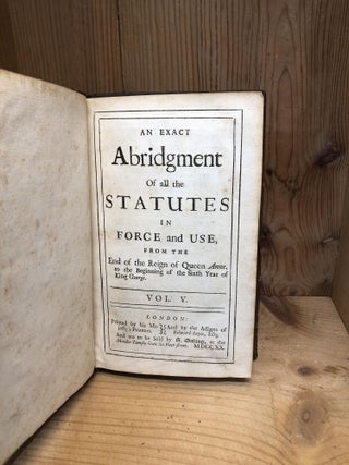 AN EXACT ABRIDGMENT OF ALL THE STATUTES IN FORCE AND USE FROM THE END OF THE REIGN OF QUEEN ANNE, TO THE BEGINNING OF THE SIXTH YEAR OF KING GEORGE - Vol V.