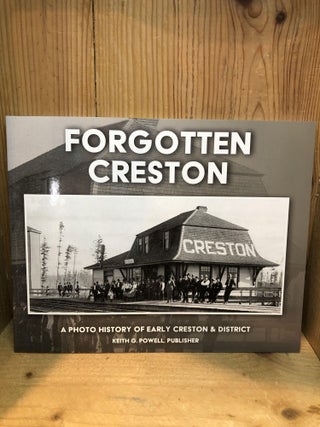 Item #502118 Forgotten Creston: A Photo History of Early Creston & District. Keith G. Powell
