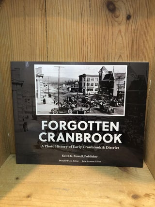 Item #502121 Forgotten Cranbrook: A Photo History of Early Cranbrook & District. Keith G. Powell