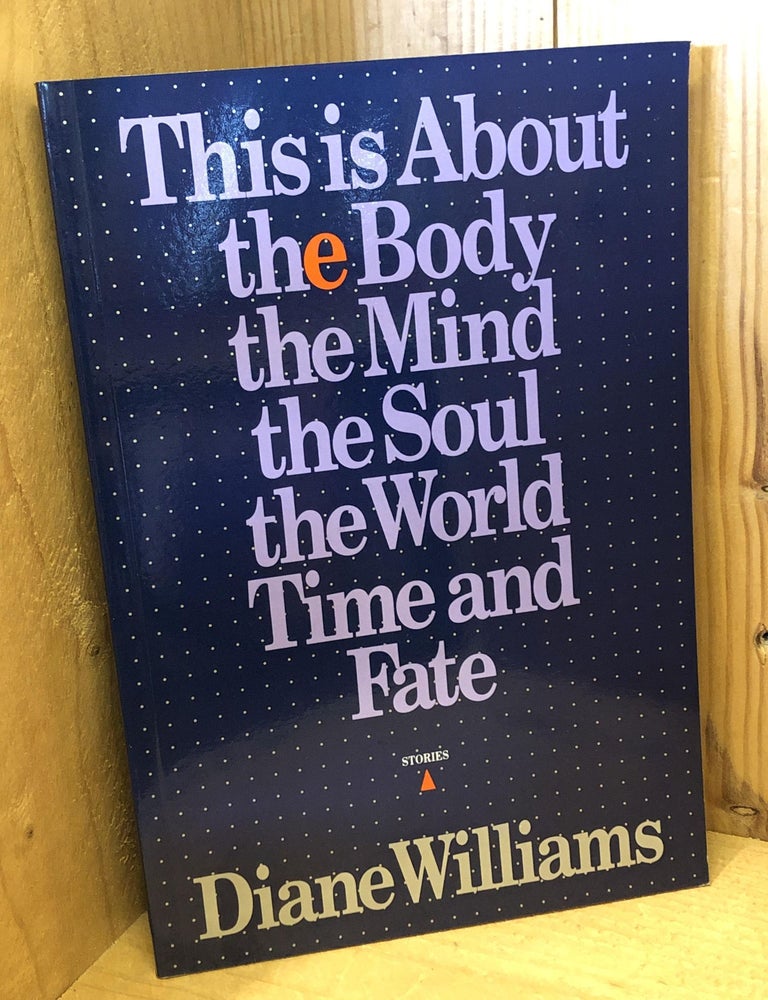 Item #505396 This Is About the Body, the Mind, the Soul, the World, Time, and Fate. Diane Williams.