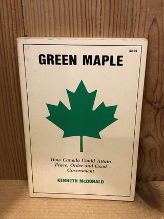 Item #507609 Green Maple: How Canada Could Attain Peace, Order, and Good Government. Kenneth...