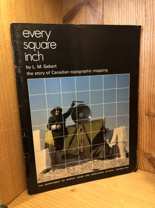 Item #507705 Every Square Inch: The Story of Canadian Topographic Mapping. L. M Sebert
