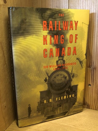 Item #509220 The Railway King of Canada: Sir William MacKenzie, 1849-1923. R. B Fleming
