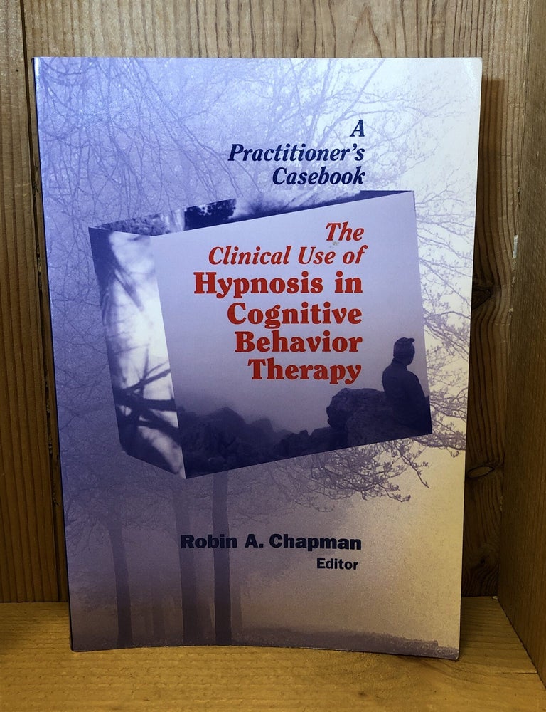 Item #509252 The Clinical Use of Hypnosis in Cognitive Behavior Therapy: A Practitioner's Casebook. Robin A. Chapman.